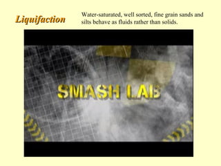 Liquifaction

Water-saturated, well sorted, fine grain sands and
silts behave as fluids rather than solids.

 