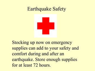Earthquake Safety

Stocking up now on emergency
supplies can add to your safety and
comfort during and after an
earthquake. Store enough supplies
for at least 72 hours.

 