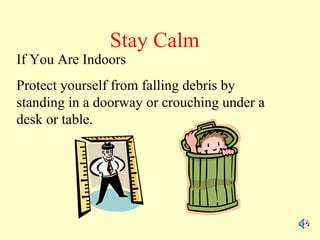 Stay Calm

If You Are Indoors

Protect yourself from falling debris by
standing in a doorway or crouching under a
desk or table.

 