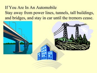 If You Are In An Automobile
Stay away from power lines, tunnels, tall buildings,
and bridges, and stay in car until the tremors cease.

 