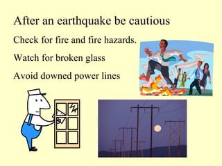 After an earthquake be cautious
Check for fire and fire hazards.
Watch for broken glass
Avoid downed power lines

 