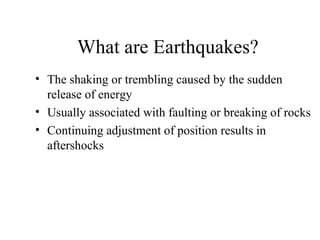 What are Earthquakes?
• The shaking or trembling caused by the sudden
release of energy
• Usually associated with faulting or breaking of rocks
• Continuing adjustment of position results in
aftershocks

 