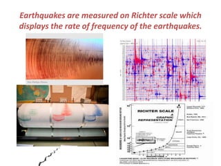 Earthquakes are measured on Richter scale which 
displays the rate of frequency of the earthquakes. 
 