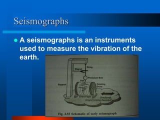 Seismographs 
 A seismographs is an instruments 
used to measure the vibration of the 
earth. 
 
