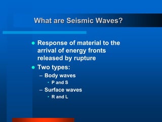 What are Seismic Waves? 
 Response of material to the 
arrival of energy fronts 
released by rupture 
 Two types: 
– Body waves 
• P and S 
– Surface waves 
• R and L 
 