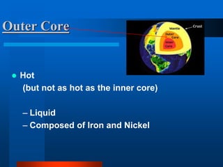 Outer Core 
 Hot 
(but not as hot as the inner core) 
– Liquid 
– Composed of Iron and Nickel 
 