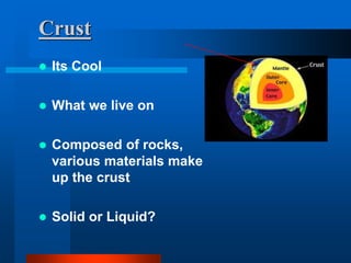 Crust 
 Its Cool 
 What we live on 
 Composed of rocks, 
various materials make 
up the crust 
 Solid or Liquid? 
 