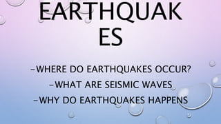 EARTHQUAK
ES
-WHERE DO EARTHQUAKES OCCUR?
-WHAT ARE SEISMIC WAVES
-WHY DO EARTHQUAKES HAPPENS
 