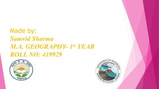 Made by:
Samvid Sharma
M.A. GEOGRAPHY- 1st YEAR
ROLL NO: 419929
 