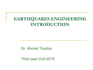 EARTHQUAKES ENGINEERING
INTRODUCTION
Dr. Ahmed Tarabia
Third year Civil-2015
 
