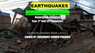 EARTHQUAKES
A MENACE WITH SPECIAL REFERANCE TO India
Department: Electrical
Year: 1ST Year (2nd Semester)
Created by: Sanjukta Banik (20UEE082)
GUIDED BY: SHASHWATI SOUMYA PRADHAN
 