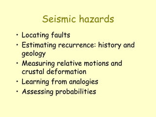 Seismic hazards
• Locating faults
• Estimating recurrence: history and
geology
• Measuring relative motions and
crustal deformation
• Learning from analogies
• Assessing probabilities
 