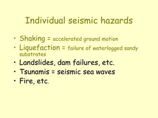 Individual seismic hazards
• Shaking = accelerated ground motion
• Liquefaction = failure of waterlogged sandy
substrates
• Landslides, dam failures, etc.
• Tsunamis = seismic sea waves
• Fire, etc.
 