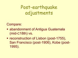 Post-earthquake
adjustments
Compare:
 abandonment of Antigua Guatemala
(mid-C18th) vs.
 reconstruction of Lisbon (post-1755),
San Francisco (post-1906), Kobe (post-
1995).
 