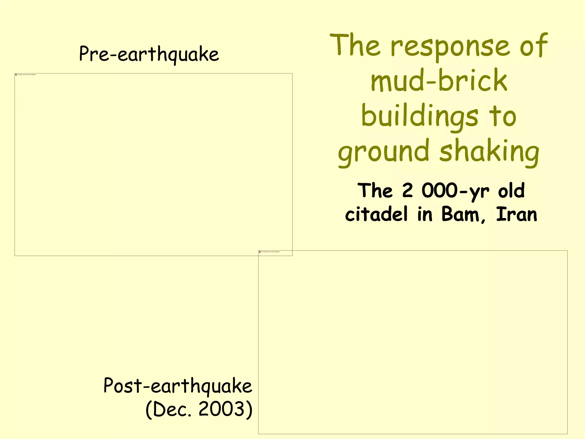 The response of
mud-brick
buildings to
ground shaking
The 2 000-yr old
citadel in Bam, Iran
Pre-earthquake
Post-earthquake
(Dec. 2003)
 