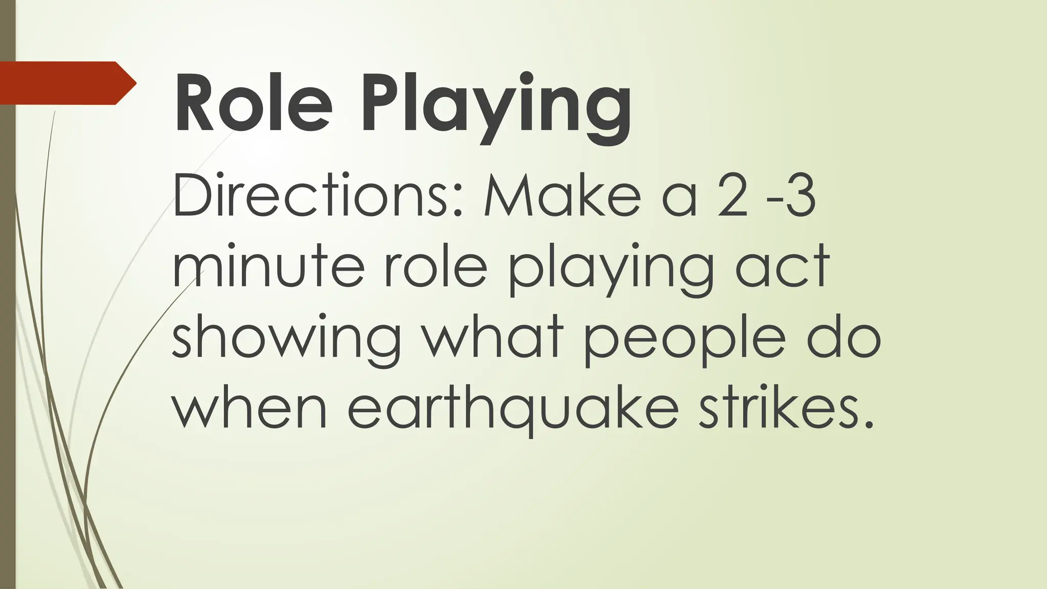 Role Playing
Directions: Make a 2 -3
minute role playing act
showing what people do
when earthquake strikes.
 