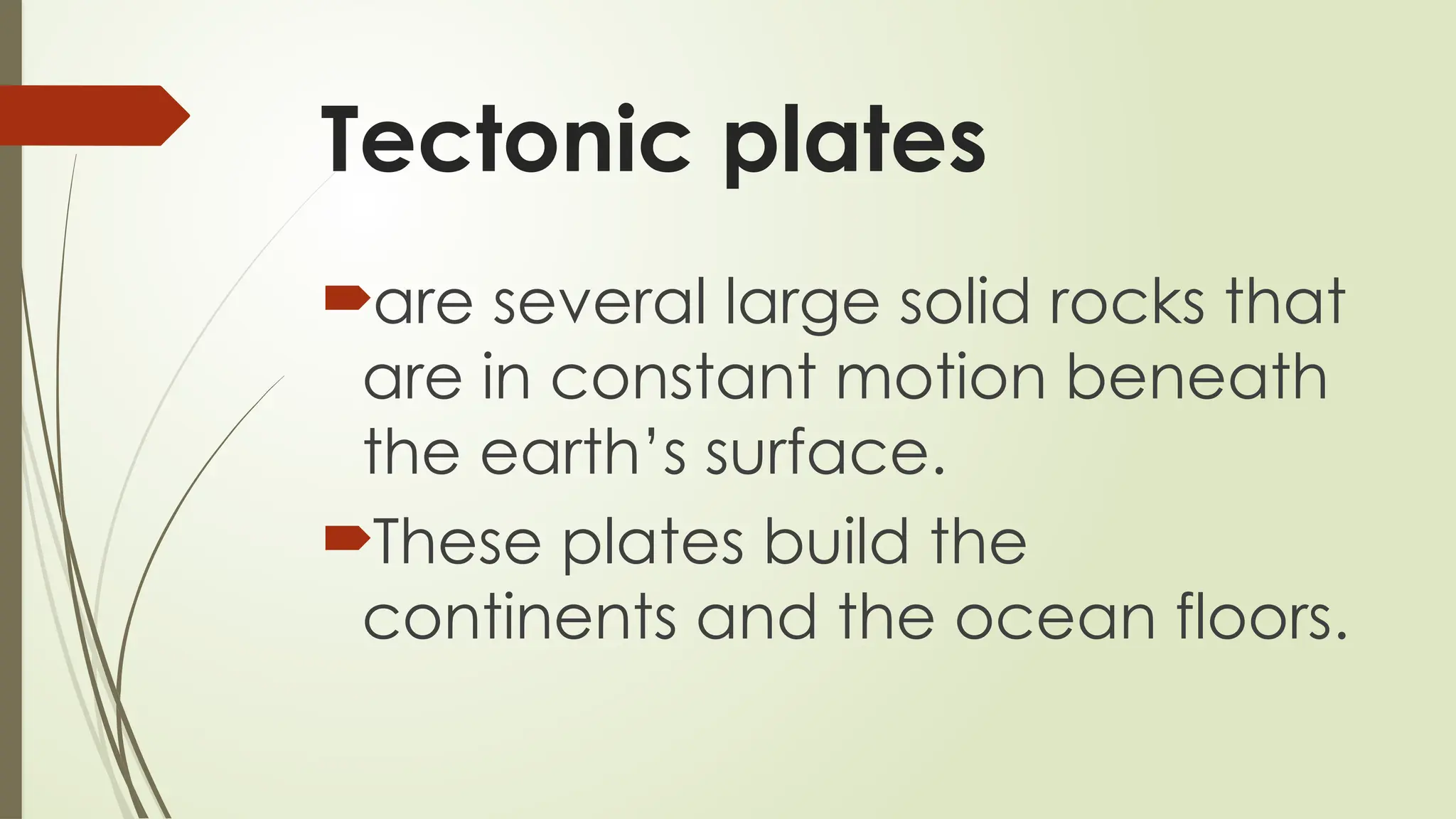 Tectonic plates
are several large solid rocks that
are in constant motion beneath
the earth’s surface.
These plates build the
continents and the ocean floors.
 