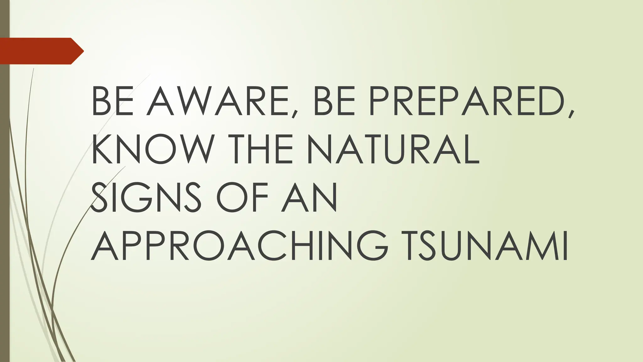 BE AWARE, BE PREPARED,
KNOW THE NATURAL
SIGNS OF AN
APPROACHING TSUNAMI
 