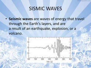 SISMIC WAVES
• Seismic waves are waves of energy that travel
through the Earth's layers, and are
a result of an earthquake, explosion, or a
volcano.
 