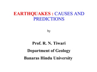 EARTHQUAKES :   CAUSES AND PREDICTIONS   by   Prof. R. N. Tiwari Department of Geology Banaras Hindu University   