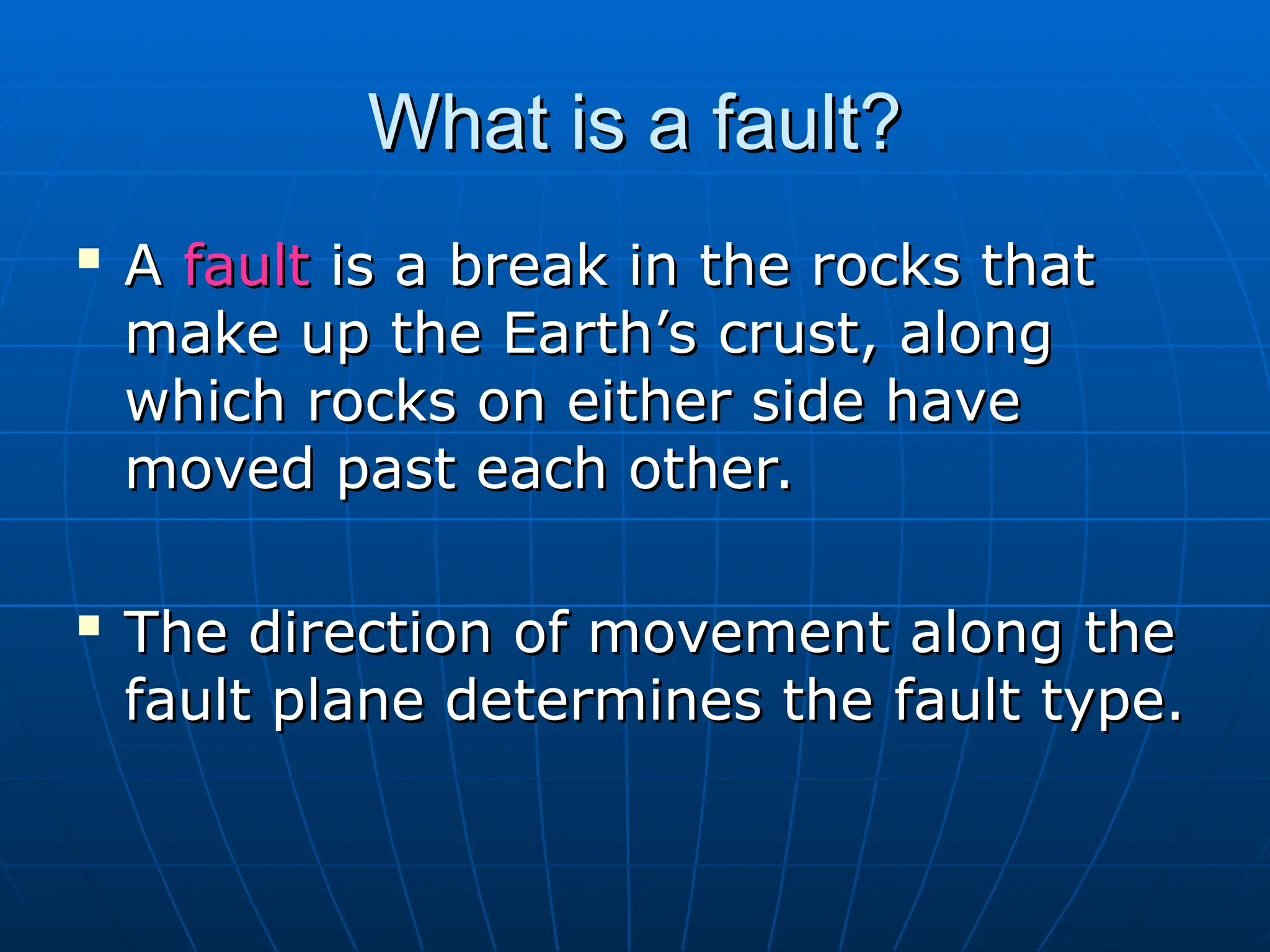 What is a fault?
What is a fault?

A
A fault
fault is a break in the rocks that
is a break in the rocks that
make up the Earth’s crust, along
make up the Earth’s crust, along
which rocks on either side have
which rocks on either side have
moved past each other.
moved past each other.

The direction of movement along the
The direction of movement along the
fault plane determines the fault type.
fault plane determines the fault type.
 