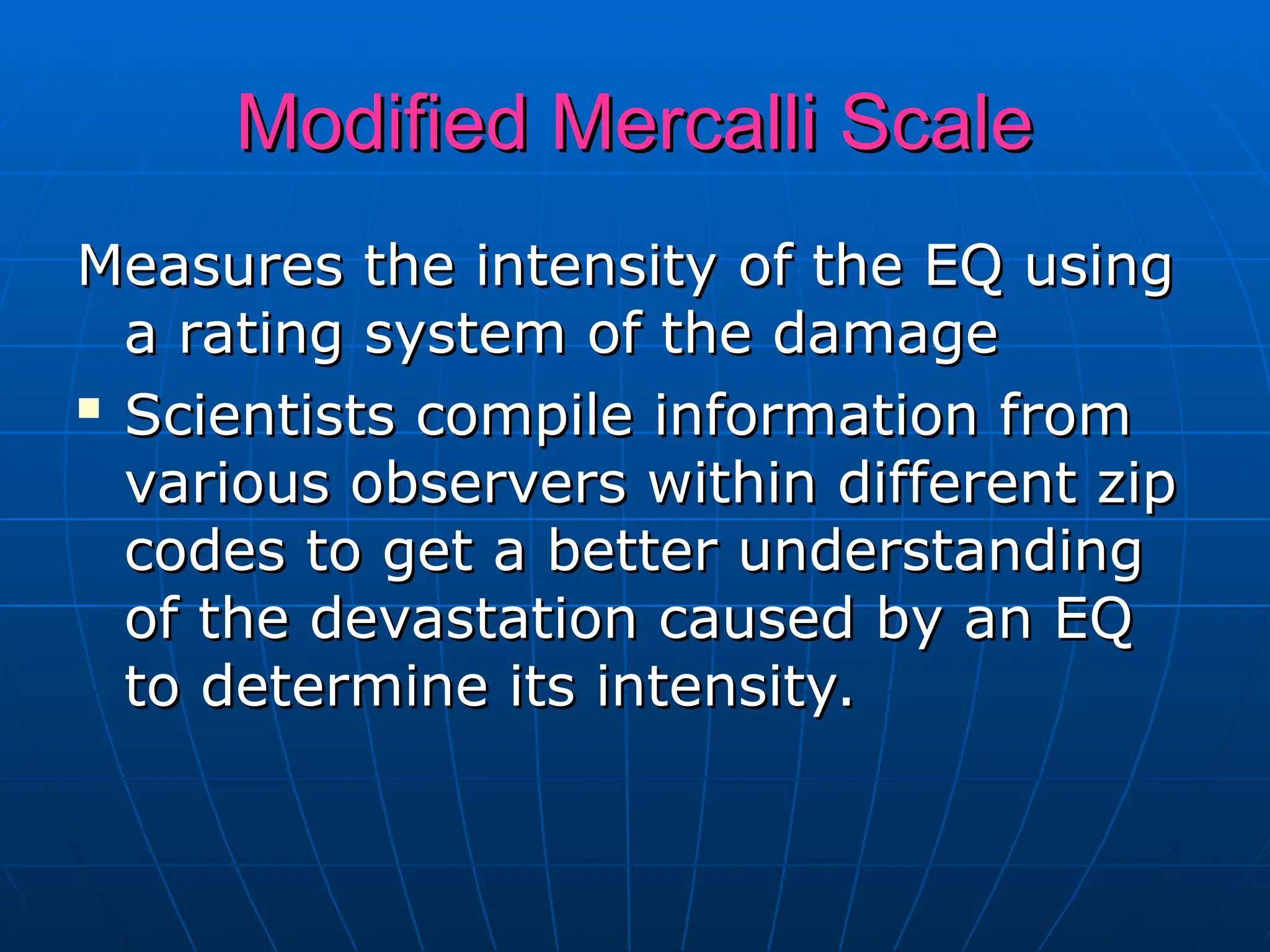 Modified Mercalli Scale
Modified Mercalli Scale
Measures the intensity of the EQ using
Measures the intensity of the EQ using
a rating system of the damage
a rating system of the damage

Scientists compile information from
Scientists compile information from
various observers within different zip
various observers within different zip
codes to get a better understanding
codes to get a better understanding
of the devastation caused by an EQ
of the devastation caused by an EQ
to determine its intensity.
to determine its intensity.
 