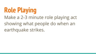 Role Playing
Make a 2-3 minute role playing act
showing what people do when an
earthquake strikes.
 