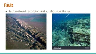 Fault
● Fault are found not only on land but also under the sea.
 