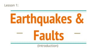 Earthquakes &
Faults
(Introduction)
Lesson 1:
 