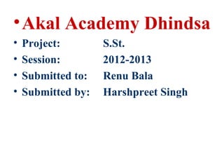 •Akal Academy Dhindsa
• Project: S.St.
• Session: 2012-2013
• Submitted to: Renu Bala
• Submitted by: Harshpreet Singh
 