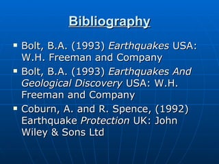 Bibliography Bolt, B.A. (1993)  Earthquakes  USA: W.H. Freeman and Company Bolt, B.A. (1993)  Earthquakes And Geological Discovery  USA: W.H. Freeman and Company Coburn, A. and R. Spence, (1992) Earthquake  Protection  UK: John Wiley & Sons Ltd 