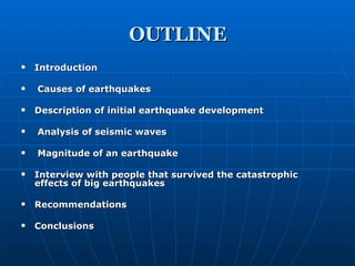 OUTLINE Introduction  Causes of earthquakes Description of initial earthquake development Analysis of seismic waves Magnitude of an earthquake Interview with people that survived the catastrophic effects of big earthquakes Recommendations Conclusions 