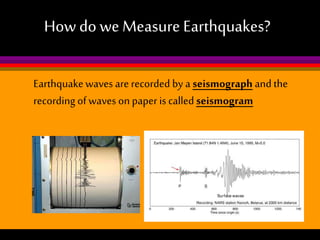 How do we Measure Earthquakes?
Earthquake waves are recorded by a seismograph and the
recording of waves on paper is called seismogram

 