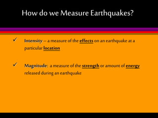 How do we Measure Earthquakes?


Intensity – a measure of the effects on an earthquake at a
particular location



Magnitude: a measure of the strength or amount of energy
released during an earthquake

 