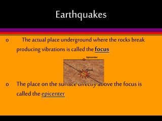 Earthquakes
o

The actual place underground where the rocks break
producing vibrations is called the focus

o The place on the surface directly above the focus is
called the epicenter

 