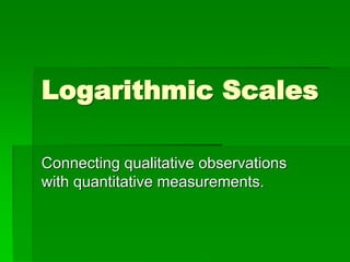 Logarithmic Scales
Connecting qualitative observations
with quantitative measurements.
 