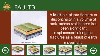 FAULTS
A fault is a planar fracture or
discontinuity in a volume of
rock, across which there has
been significant
displacement along the
fractures as a result of earth
movement.

 