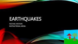 EARTHQUAKES
RACHAEL WATSON
INSTRUCTIONAL MEDIA
 