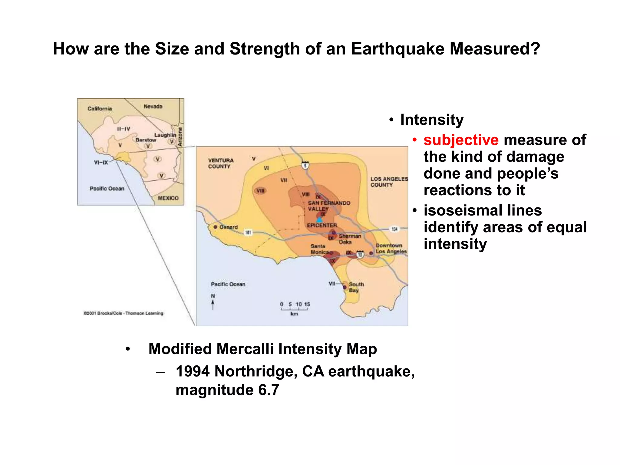 How are the Size and Strength of an Earthquake Measured?
• Intensity
• subjective measure of
the kind of damage
done and people’s
reactions to it
• isoseismal lines
identify areas of equal
intensity
• Modified Mercalli Intensity Map
– 1994 Northridge, CA earthquake,
magnitude 6.7
 