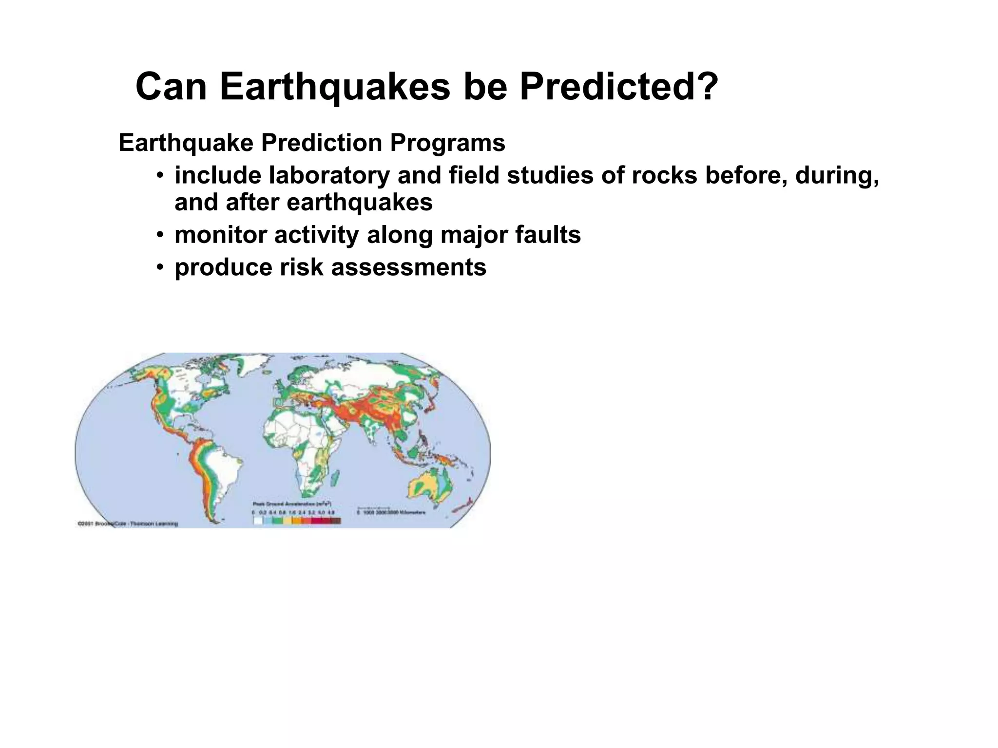Can Earthquakes be Predicted?
Earthquake Prediction Programs
• include laboratory and field studies of rocks before, during,
and after earthquakes
• monitor activity along major faults
• produce risk assessments
 