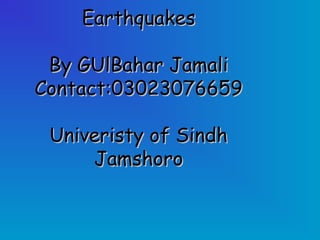 EarthquakesEarthquakes
By GUlBahar JamaliBy GUlBahar Jamali
Contact:03023076659Contact:03023076659
Univeristy of SindhUniveristy of Sindh
JamshoroJamshoro
 