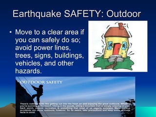 Earthquake SAFETY: Outdoor  Move to a clear area if you can safely do so; avoid power lines, trees, signs, buildings, vehicles, and other hazards. 