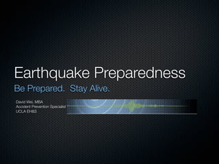 Earthquake Preparedness
Be Prepared. Stay Alive.
David Wei, MBA
Accident Prevention Specialist
UCLA EH&S
 