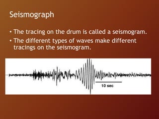 Seismograph
• The tracing on the drum is called a seismogram.
• The different types of waves make different
tracings on the seismogram.
 