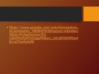 • https://www.youtube.com/watch?annotation_
id=annotation_1885845763&feature=iv&index=
2&list=PLNspHwmzscYE2-
cUkOfHo92ATHZUqqsPH&src_vid=j0YOXVlPUu4
&v=pTtneXyhoPA
 