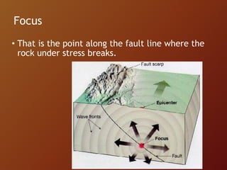 Focus
• That is the point along the fault line where the
rock under stress breaks.
 