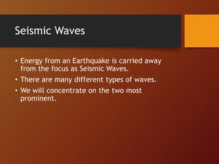 Seismic Waves
• Energy from an Earthquake is carried away
from the focus as Seismic Waves.
• There are many different types of waves.
• We will concentrate on the two most
prominent.
 