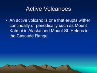 Active Volcanoes
• An active volcano is one that erupts wither
continually or periodically such as Mount
Katmai in Alaska and Mount St. Helens in
the Cascade Range.

 