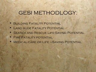 GESI METHODLOGY:
 Building Fatality Potential
 Land slide Fatality Potential
 Search and Rescue Life-Saving Potential
 Fire Fatality potential
 Medical care or Life –Saving Potential
 