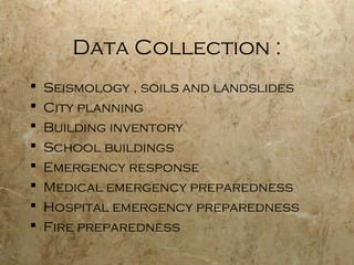 Data Collection :
 Seismology , soils and landslides
 City planning
 Building inventory
 School buildings
 Emergency response
 Medical emergency preparedness
 Hospital emergency preparedness
 Fire preparedness
 